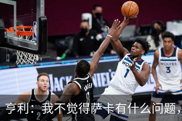 亨利：我不觉得萨卡有什么问题，有时候他背负的期待太沉重了
